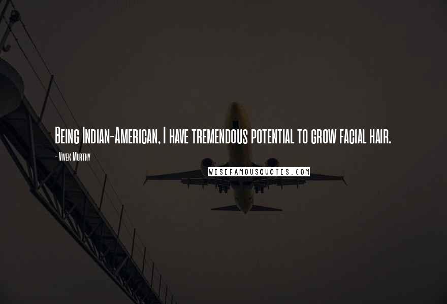 Vivek Murthy Quotes: Being Indian-American, I have tremendous potential to grow facial hair.