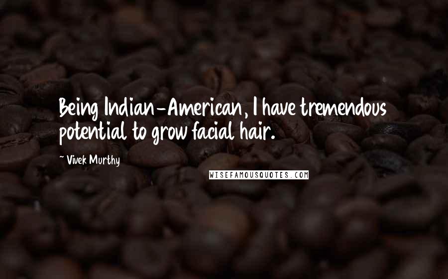 Vivek Murthy Quotes: Being Indian-American, I have tremendous potential to grow facial hair.