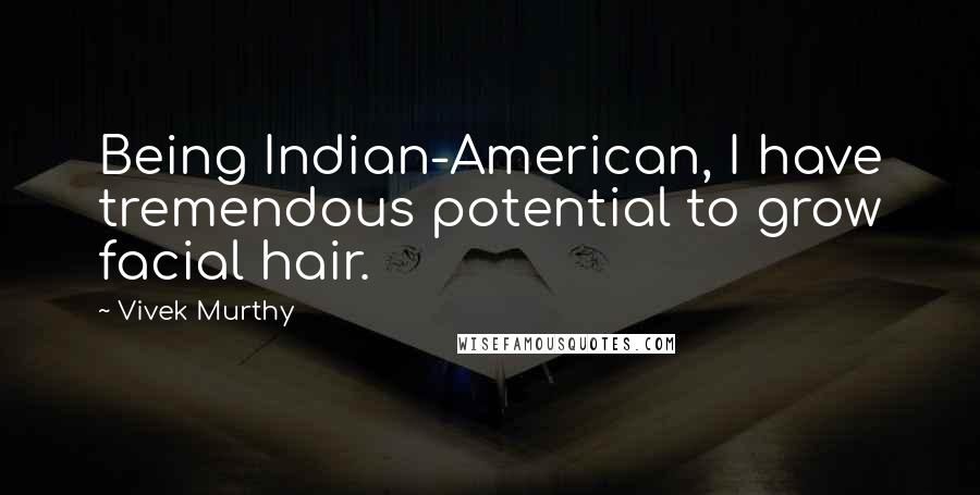 Vivek Murthy Quotes: Being Indian-American, I have tremendous potential to grow facial hair.