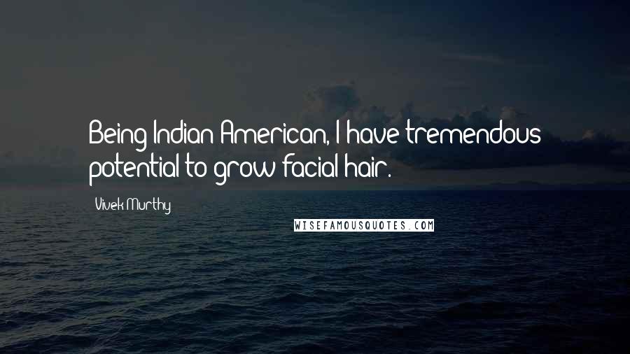 Vivek Murthy Quotes: Being Indian-American, I have tremendous potential to grow facial hair.