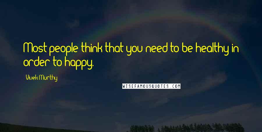 Vivek Murthy Quotes: Most people think that you need to be healthy in order to happy.