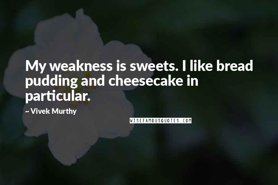 Vivek Murthy Quotes: My weakness is sweets. I like bread pudding and cheesecake in particular.