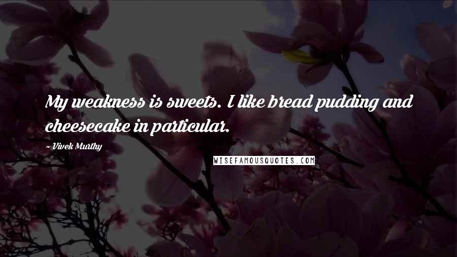 Vivek Murthy Quotes: My weakness is sweets. I like bread pudding and cheesecake in particular.