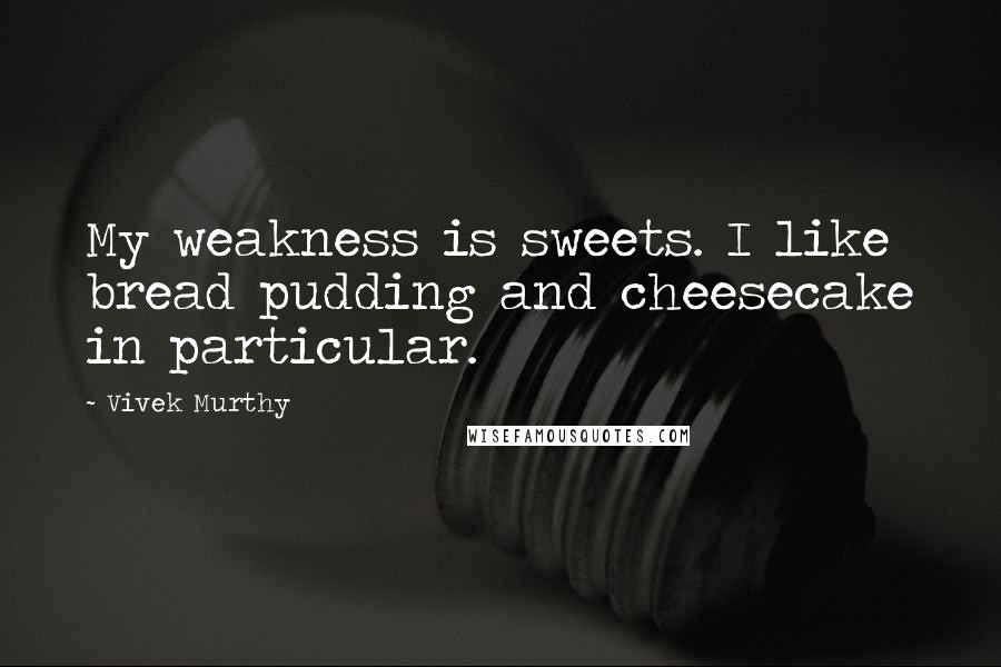 Vivek Murthy Quotes: My weakness is sweets. I like bread pudding and cheesecake in particular.