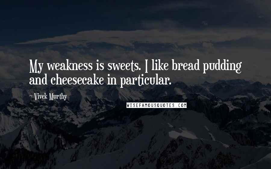 Vivek Murthy Quotes: My weakness is sweets. I like bread pudding and cheesecake in particular.