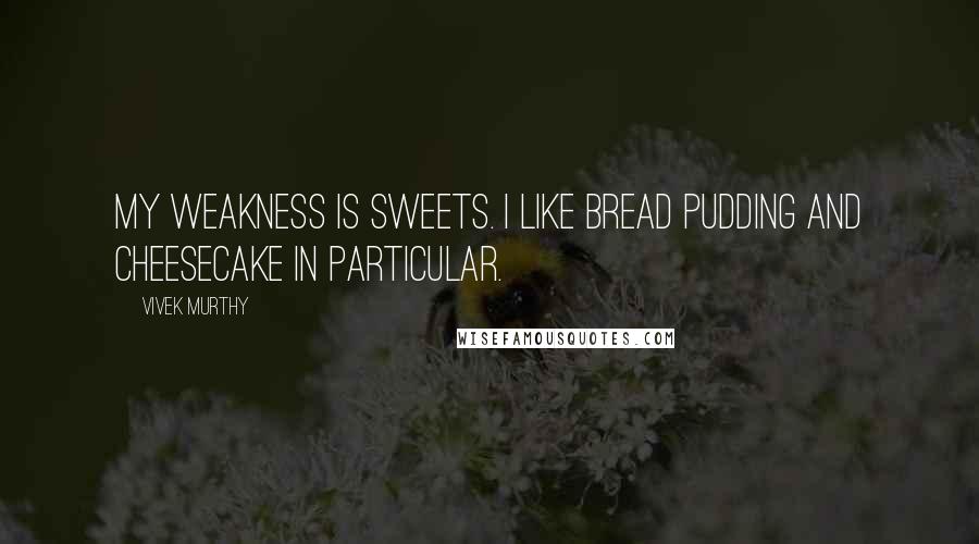 Vivek Murthy Quotes: My weakness is sweets. I like bread pudding and cheesecake in particular.