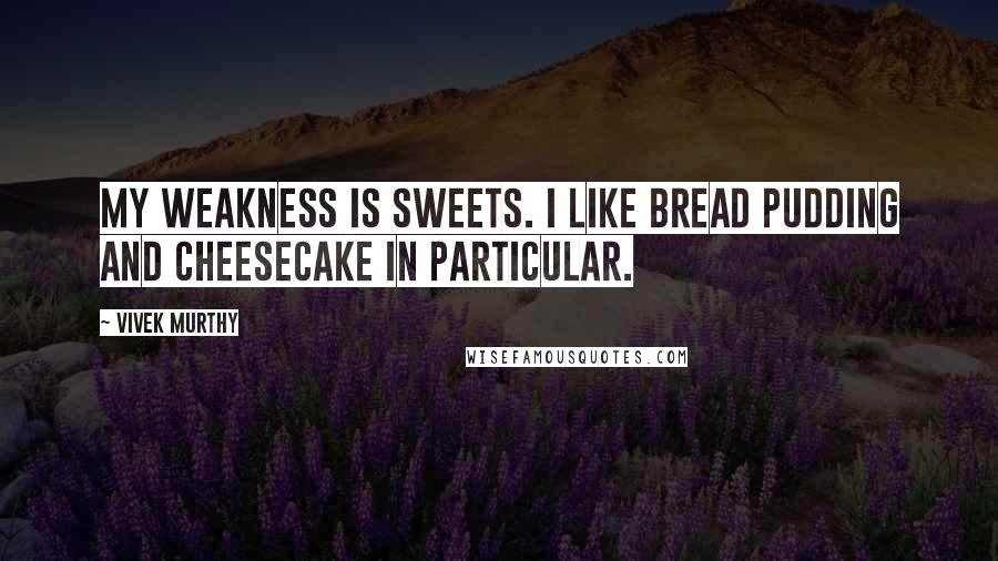 Vivek Murthy Quotes: My weakness is sweets. I like bread pudding and cheesecake in particular.