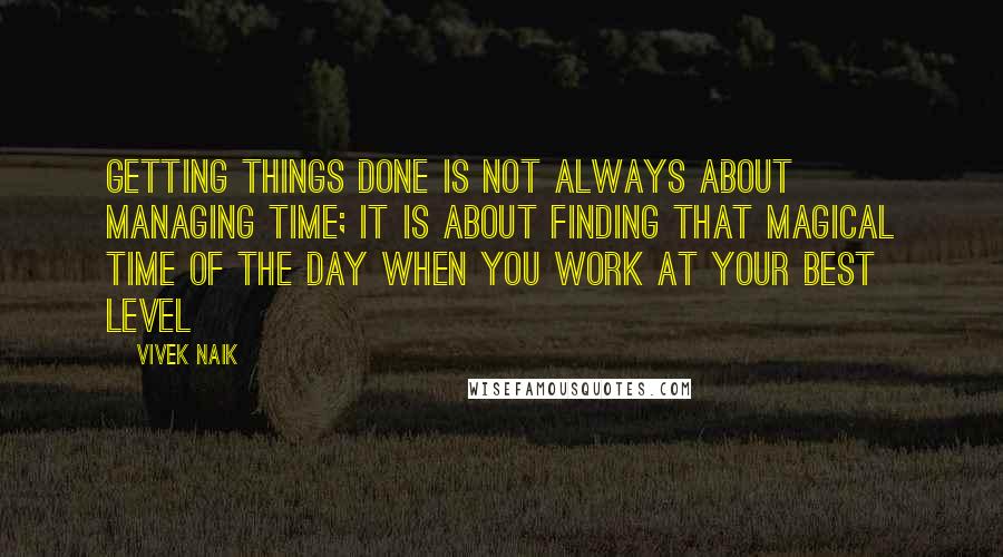 Vivek Naik Quotes: Getting things done is not always about managing time; It is about finding that magical time of the day when you work at your best level