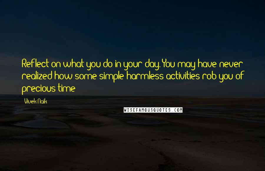 Vivek Naik Quotes: Reflect on what you do in your day. You may have never realized how some simple harmless activities rob you of precious time