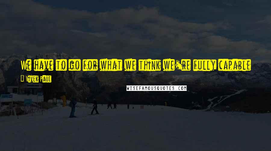 Vivek Paul Quotes: We have to go for what we think we're fully capable of, not limit ourselves by what we've been in the past