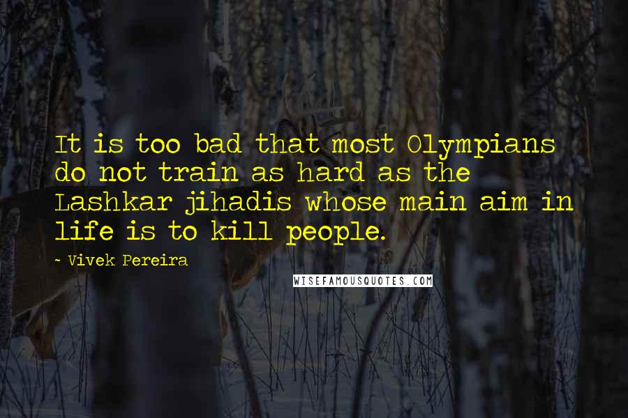 Vivek Pereira Quotes: It is too bad that most Olympians do not train as hard as the Lashkar jihadis whose main aim in life is to kill people.