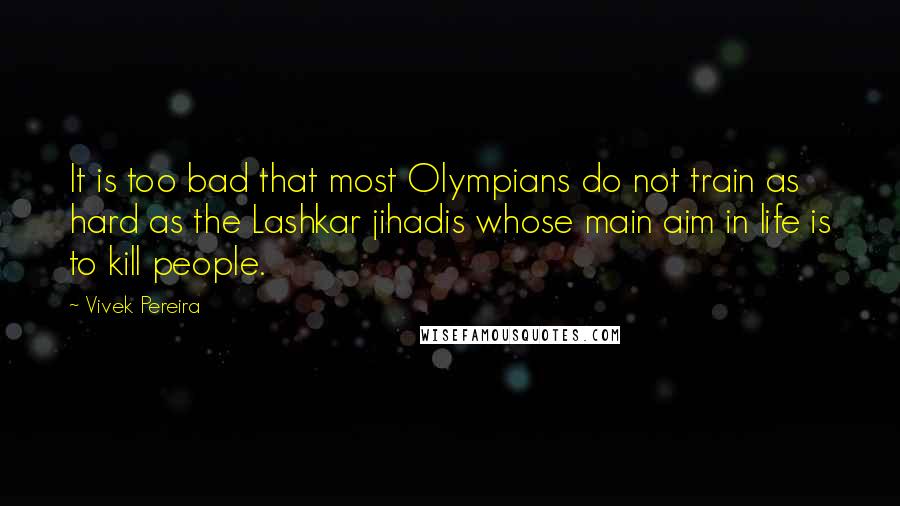 Vivek Pereira Quotes: It is too bad that most Olympians do not train as hard as the Lashkar jihadis whose main aim in life is to kill people.