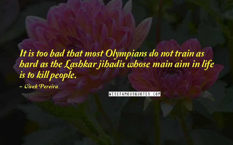 Vivek Pereira Quotes: It is too bad that most Olympians do not train as hard as the Lashkar jihadis whose main aim in life is to kill people.