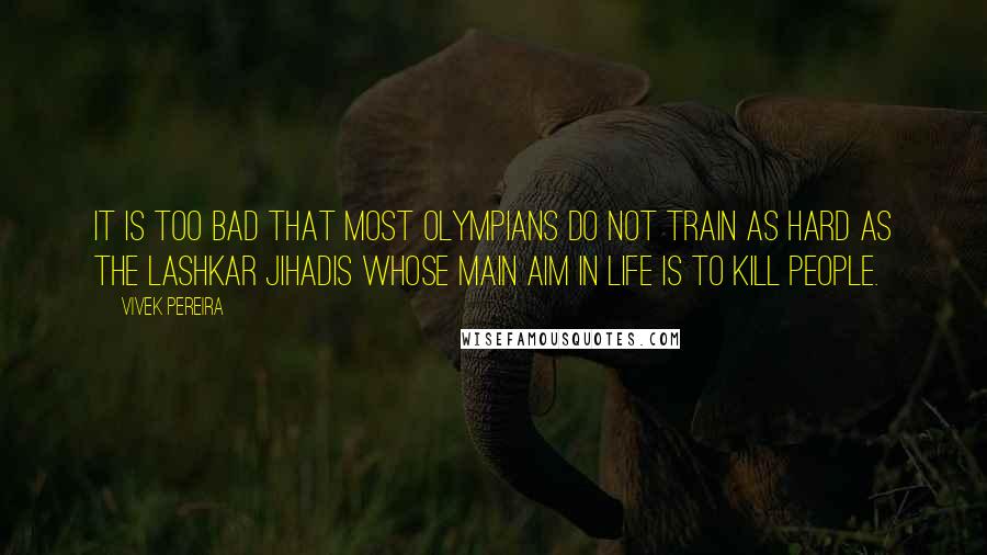 Vivek Pereira Quotes: It is too bad that most Olympians do not train as hard as the Lashkar jihadis whose main aim in life is to kill people.