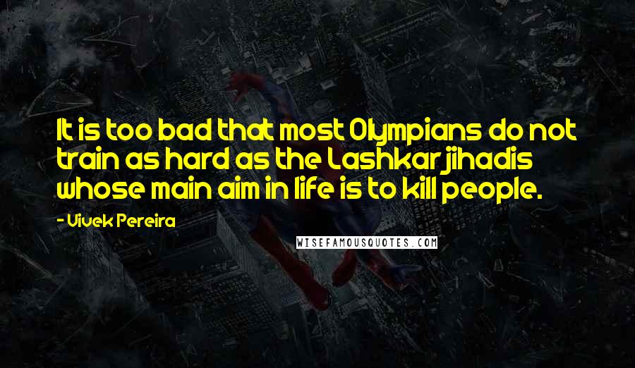 Vivek Pereira Quotes: It is too bad that most Olympians do not train as hard as the Lashkar jihadis whose main aim in life is to kill people.