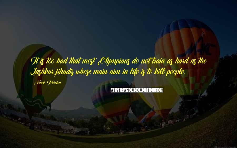 Vivek Pereira Quotes: It is too bad that most Olympians do not train as hard as the Lashkar jihadis whose main aim in life is to kill people.