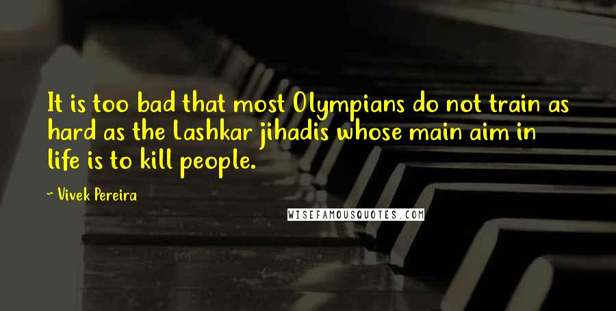 Vivek Pereira Quotes: It is too bad that most Olympians do not train as hard as the Lashkar jihadis whose main aim in life is to kill people.