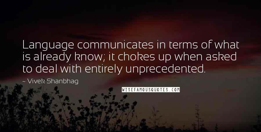 Vivek Shanbhag Quotes: Language communicates in terms of what is already know; it chokes up when asked to deal with entirely unprecedented.