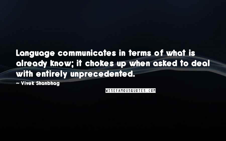 Vivek Shanbhag Quotes: Language communicates in terms of what is already know; it chokes up when asked to deal with entirely unprecedented.