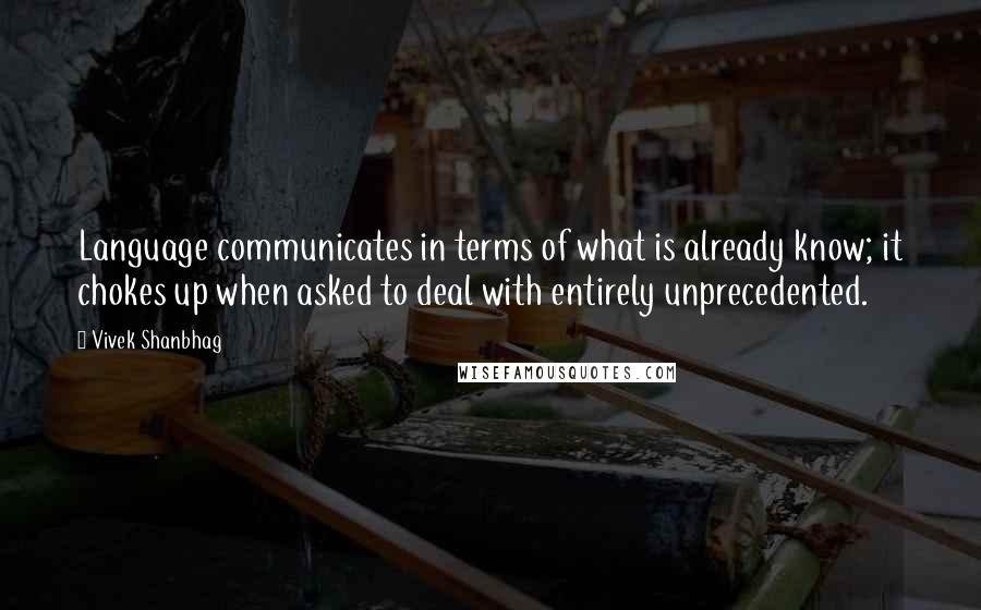 Vivek Shanbhag Quotes: Language communicates in terms of what is already know; it chokes up when asked to deal with entirely unprecedented.