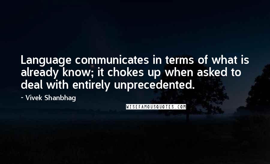 Vivek Shanbhag Quotes: Language communicates in terms of what is already know; it chokes up when asked to deal with entirely unprecedented.