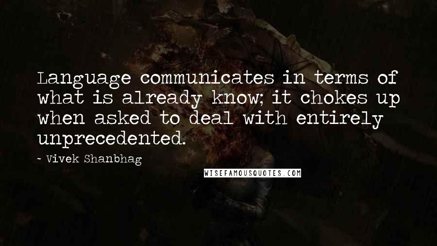 Vivek Shanbhag Quotes: Language communicates in terms of what is already know; it chokes up when asked to deal with entirely unprecedented.