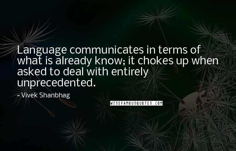 Vivek Shanbhag Quotes: Language communicates in terms of what is already know; it chokes up when asked to deal with entirely unprecedented.