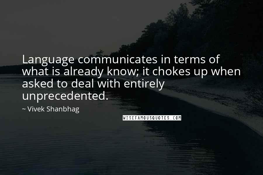 Vivek Shanbhag Quotes: Language communicates in terms of what is already know; it chokes up when asked to deal with entirely unprecedented.