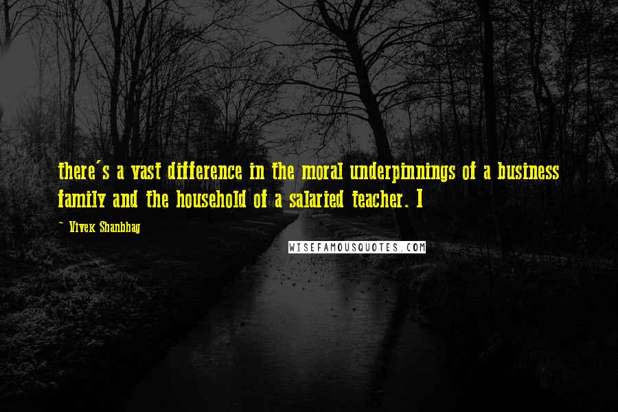 Vivek Shanbhag Quotes: there's a vast difference in the moral underpinnings of a business family and the household of a salaried teacher. I