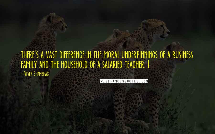 Vivek Shanbhag Quotes: there's a vast difference in the moral underpinnings of a business family and the household of a salaried teacher. I