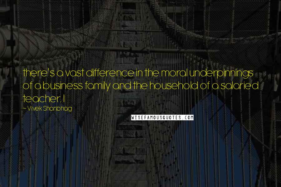 Vivek Shanbhag Quotes: there's a vast difference in the moral underpinnings of a business family and the household of a salaried teacher. I