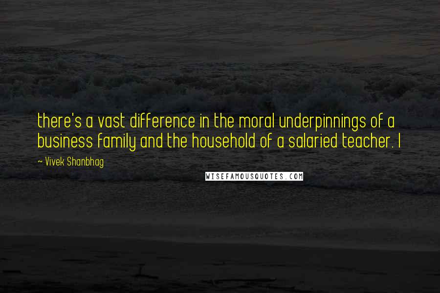 Vivek Shanbhag Quotes: there's a vast difference in the moral underpinnings of a business family and the household of a salaried teacher. I