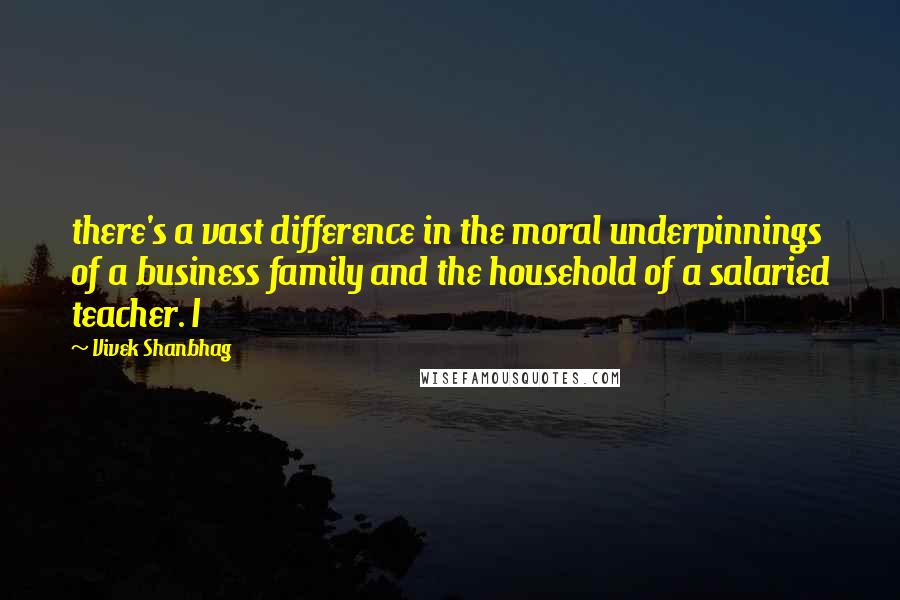 Vivek Shanbhag Quotes: there's a vast difference in the moral underpinnings of a business family and the household of a salaried teacher. I