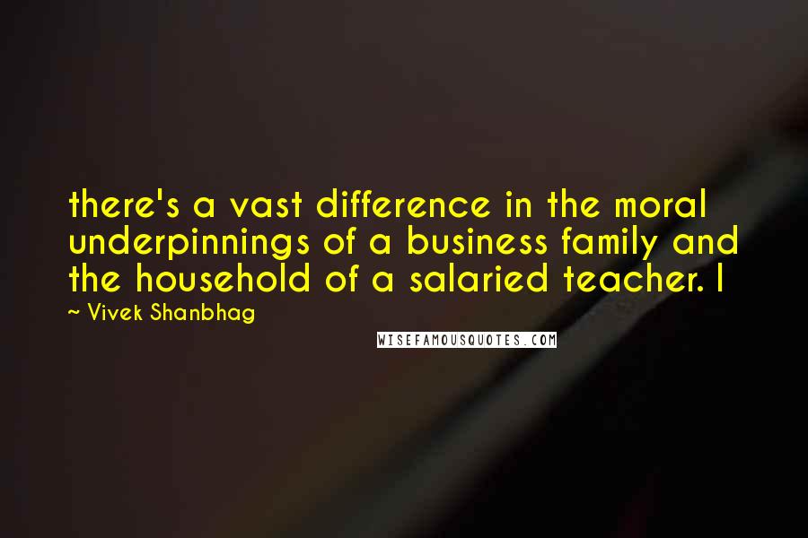 Vivek Shanbhag Quotes: there's a vast difference in the moral underpinnings of a business family and the household of a salaried teacher. I