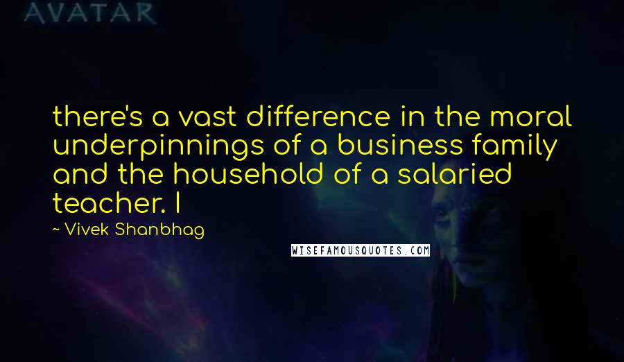 Vivek Shanbhag Quotes: there's a vast difference in the moral underpinnings of a business family and the household of a salaried teacher. I