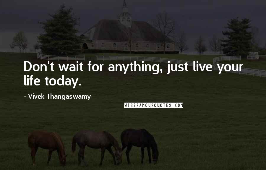 Vivek Thangaswamy Quotes: Don't wait for anything, just live your life today.