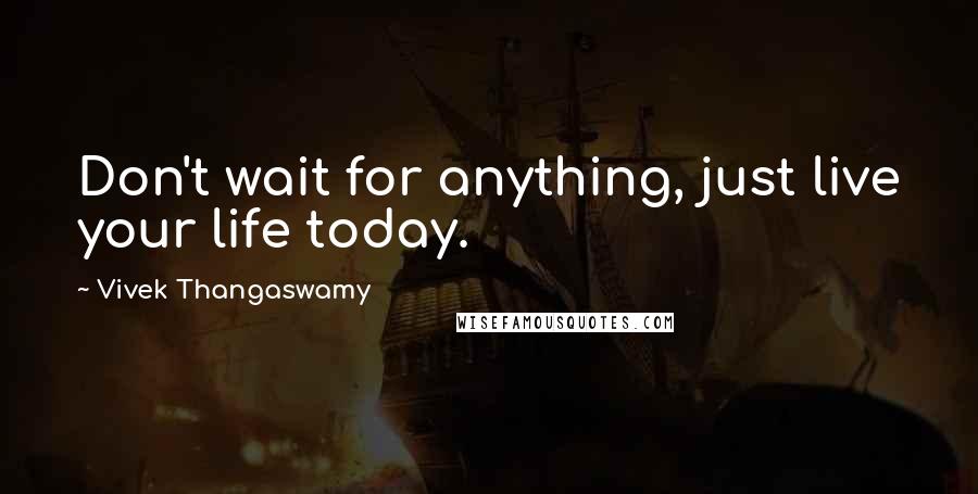Vivek Thangaswamy Quotes: Don't wait for anything, just live your life today.