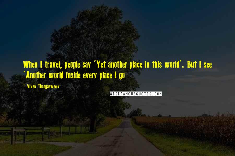 Vivek Thangaswamy Quotes: When I travel, people say 'Yet another place in this world'. But I see 'Another world inside every place I go