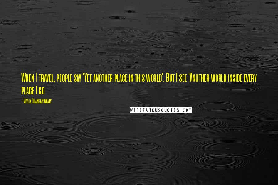 Vivek Thangaswamy Quotes: When I travel, people say 'Yet another place in this world'. But I see 'Another world inside every place I go
