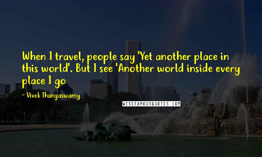 Vivek Thangaswamy Quotes: When I travel, people say 'Yet another place in this world'. But I see 'Another world inside every place I go