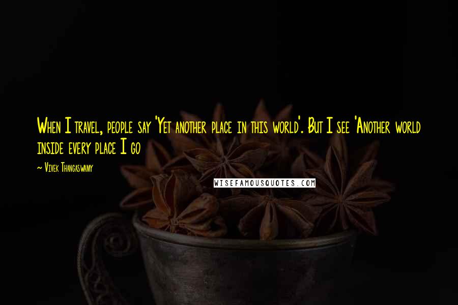 Vivek Thangaswamy Quotes: When I travel, people say 'Yet another place in this world'. But I see 'Another world inside every place I go