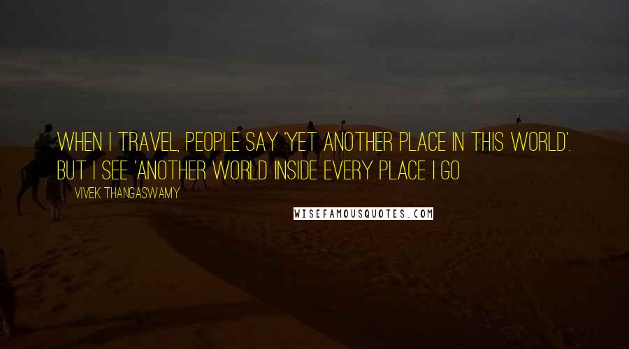 Vivek Thangaswamy Quotes: When I travel, people say 'Yet another place in this world'. But I see 'Another world inside every place I go