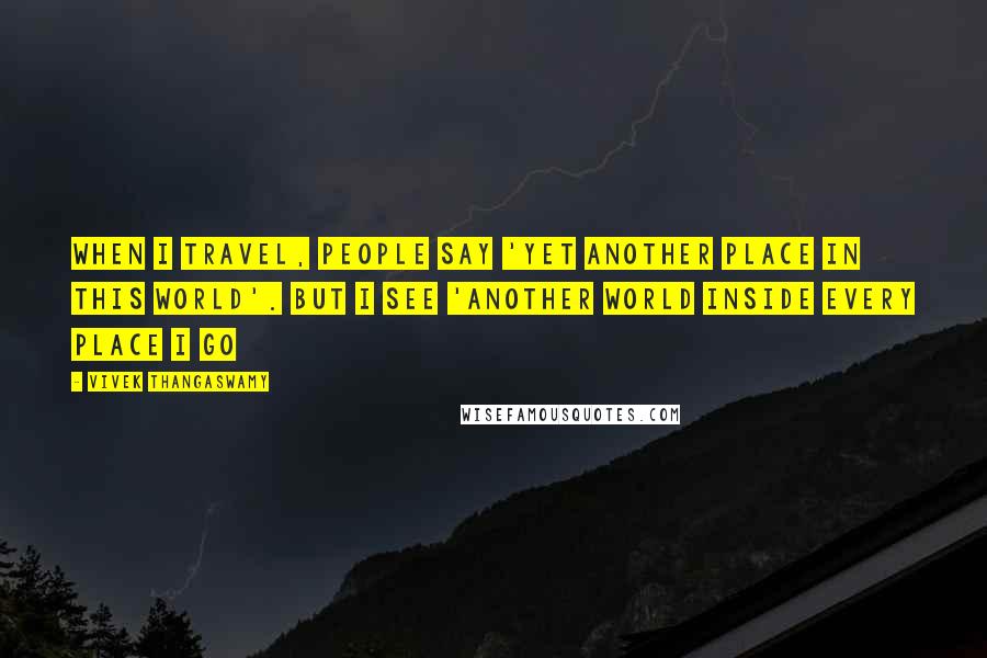 Vivek Thangaswamy Quotes: When I travel, people say 'Yet another place in this world'. But I see 'Another world inside every place I go