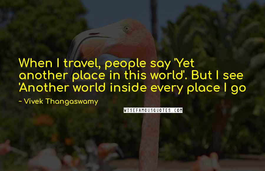 Vivek Thangaswamy Quotes: When I travel, people say 'Yet another place in this world'. But I see 'Another world inside every place I go