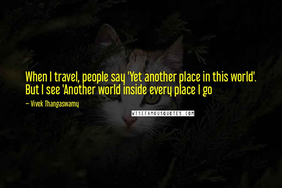 Vivek Thangaswamy Quotes: When I travel, people say 'Yet another place in this world'. But I see 'Another world inside every place I go