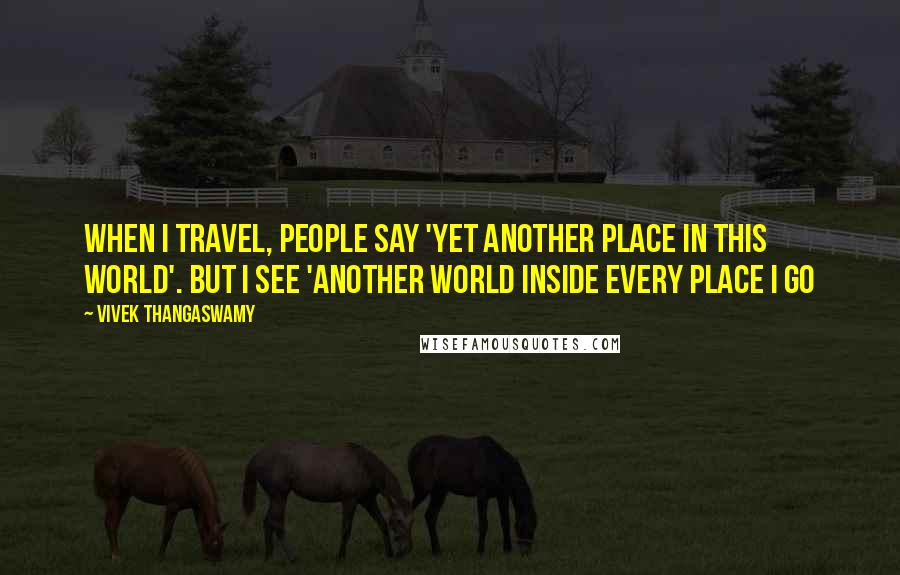Vivek Thangaswamy Quotes: When I travel, people say 'Yet another place in this world'. But I see 'Another world inside every place I go