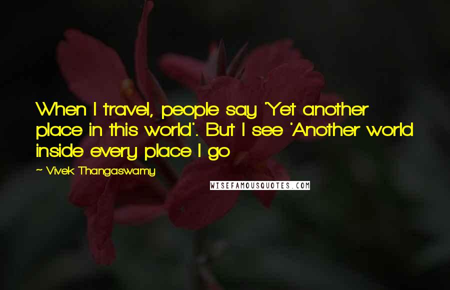 Vivek Thangaswamy Quotes: When I travel, people say 'Yet another place in this world'. But I see 'Another world inside every place I go