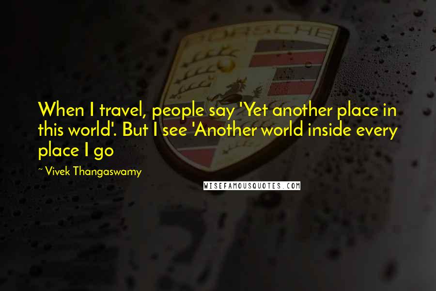 Vivek Thangaswamy Quotes: When I travel, people say 'Yet another place in this world'. But I see 'Another world inside every place I go