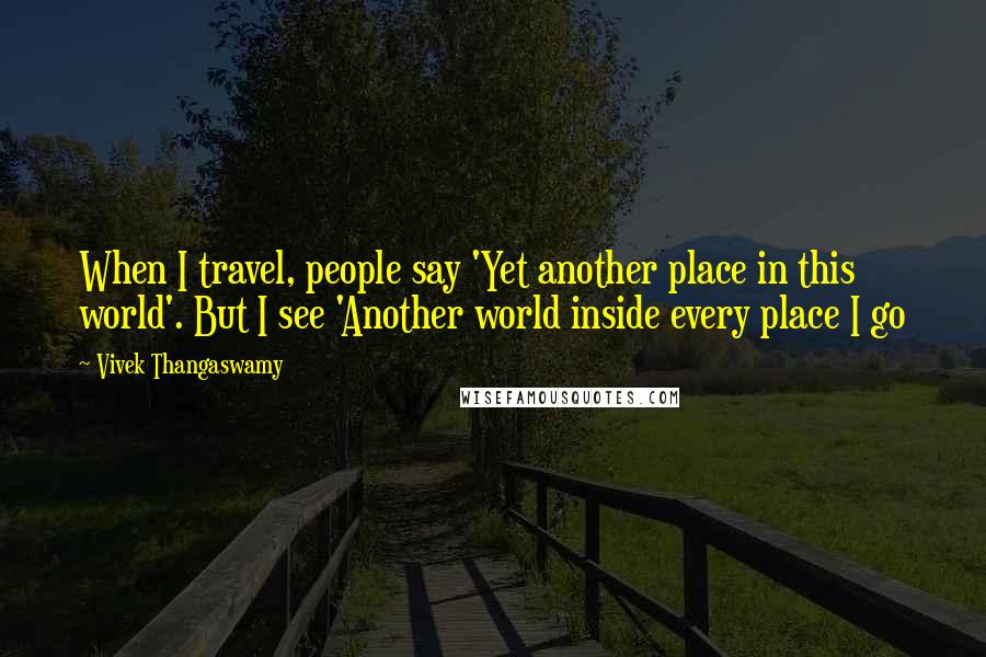 Vivek Thangaswamy Quotes: When I travel, people say 'Yet another place in this world'. But I see 'Another world inside every place I go