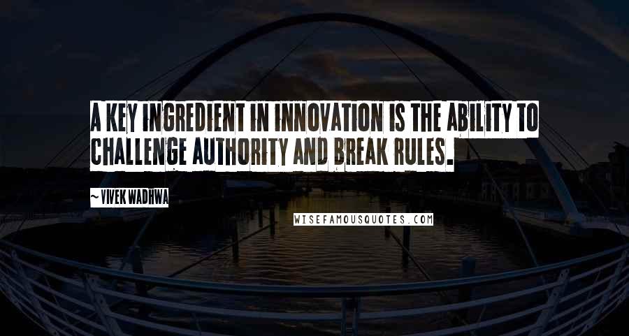 Vivek Wadhwa Quotes: A key ingredient in innovation is the ability to challenge authority and break rules.